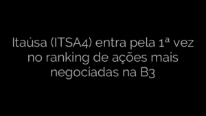 ​Itaúsa (ITSA4) entra pela 1ª vez no ranking de ações mais negociadas na B3 